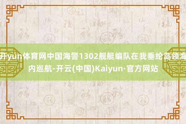 开yun体育网中国海警1302舰艇编队在我垂纶岛领海内巡航-开云(中国)Kaiyun·官方网站