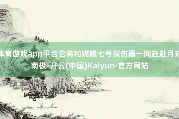 体育游戏app平台它将和嫦娥七号探伤器一同赶赴月球南极-开云(中国)Kaiyun·官方网站