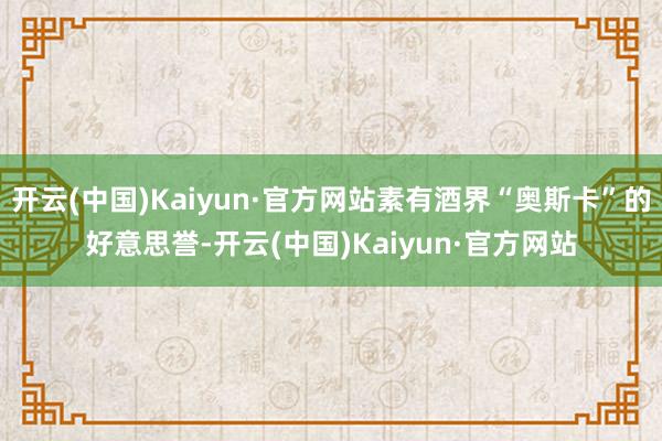 开云(中国)Kaiyun·官方网站素有酒界“奥斯卡”的好意思誉-开云(中国)Kaiyun·官方网站