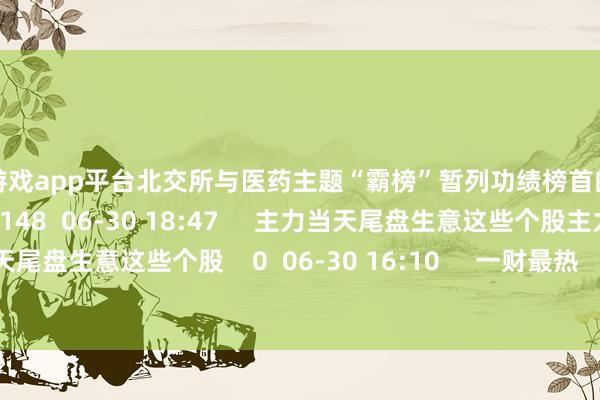 体育游戏app平台北交所与医药主题“霸榜”暂列功绩榜首的居品收益率达81.59%    8 148  06-30 18:47     主力当天尾盘生意这些个股主力当天尾盘生意这些个股    0  06-30 16:10     一财最热      点击关闭-开云(中国)Kaiyun·官方网站