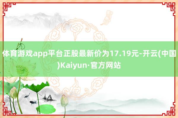 体育游戏app平台正股最新价为17.19元-开云(中国)Kaiyun·官方网站