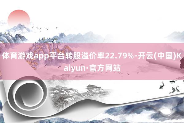 体育游戏app平台转股溢价率22.79%-开云(中国)Kaiyun·官方网站