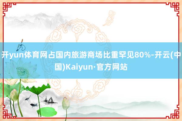 开yun体育网占国内旅游商场比重罕见80%-开云(中国)Kaiyun·官方网站