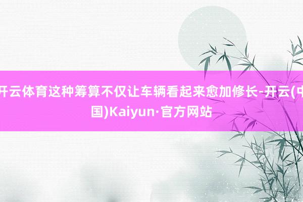 开云体育这种筹算不仅让车辆看起来愈加修长-开云(中国)Kaiyun·官方网站