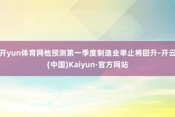 开yun体育网他预测第一季度制造业举止将回升-开云(中国)Kaiyun·官方网站