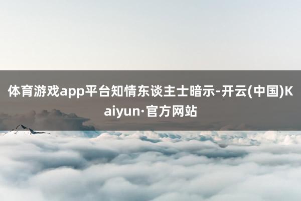 体育游戏app平台　　知情东谈主士暗示-开云(中国)Kaiyun·官方网站