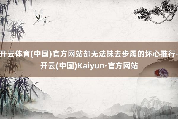 开云体育(中国)官方网站却无法抹去步履的坏心推行-开云(中国)Kaiyun·官方网站