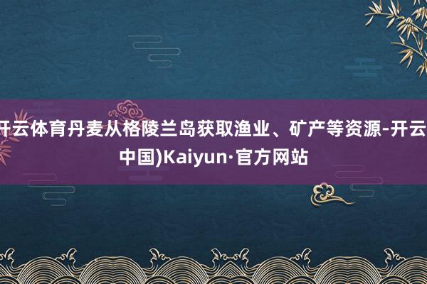 开云体育丹麦从格陵兰岛获取渔业、矿产等资源-开云(中国)Kaiyun·官方网站