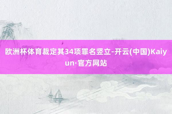 欧洲杯体育裁定其34项罪名竖立-开云(中国)Kaiyun·官方网站