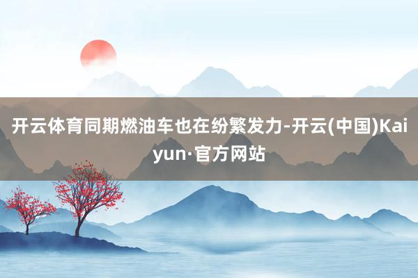 开云体育同期燃油车也在纷繁发力-开云(中国)Kaiyun·官方网站