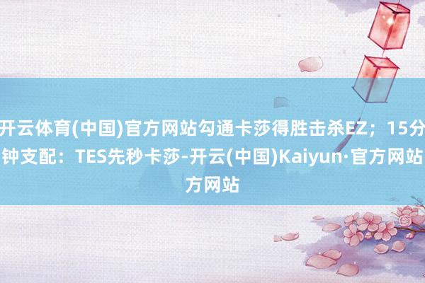 开云体育(中国)官方网站勾通卡莎得胜击杀EZ；15分钟支配：TES先秒卡莎-开云(中国)Kaiyun·官方网站