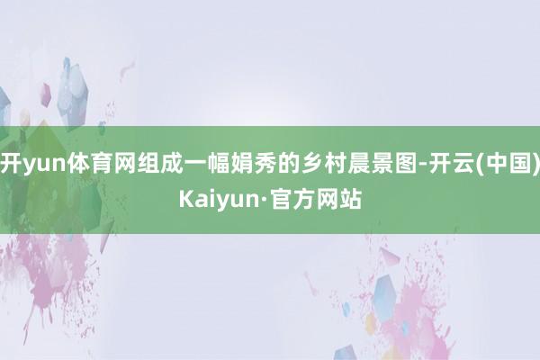 开yun体育网组成一幅娟秀的乡村晨景图-开云(中国)Kaiyun·官方网站