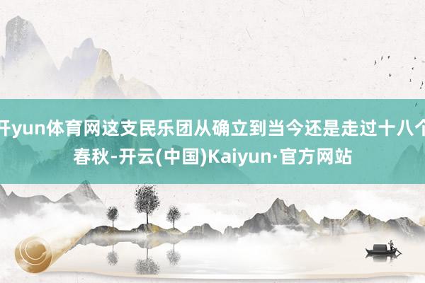 开yun体育网这支民乐团从确立到当今还是走过十八个春秋-开云(中国)Kaiyun·官方网站