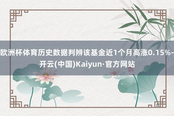 欧洲杯体育历史数据判辨该基金近1个月高涨0.15%-开云(中国)Kaiyun·官方网站