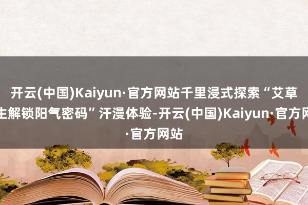 开云(中国)Kaiyun·官方网站千里浸式探索“艾草养生解锁阳气密码”汗漫体验-开云(中国)Kaiyun·官方网站