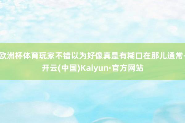 欧洲杯体育玩家不错以为好像真是有糊口在那儿通常-开云(中国)Kaiyun·官方网站