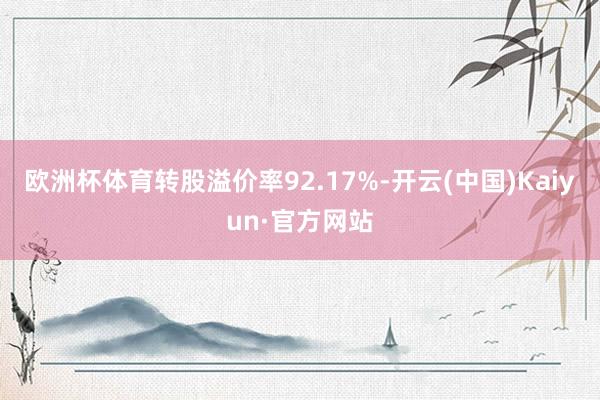 欧洲杯体育转股溢价率92.17%-开云(中国)Kaiyun·官方网站
