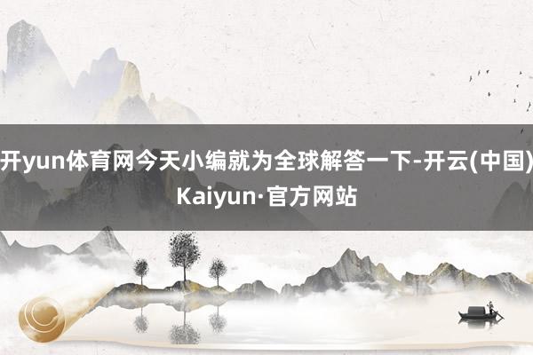 开yun体育网今天小编就为全球解答一下-开云(中国)Kaiyun·官方网站