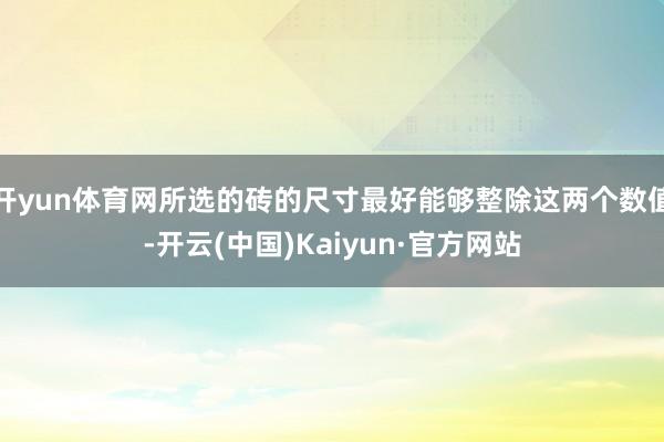 开yun体育网所选的砖的尺寸最好能够整除这两个数值-开云(中国)Kaiyun·官方网站