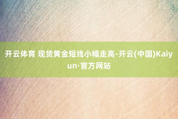 开云体育 现货黄金短线小幅走高-开云(中国)Kaiyun·官方网站
