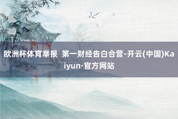 欧洲杯体育举报  第一财经告白合营-开云(中国)Kaiyun·官方网站