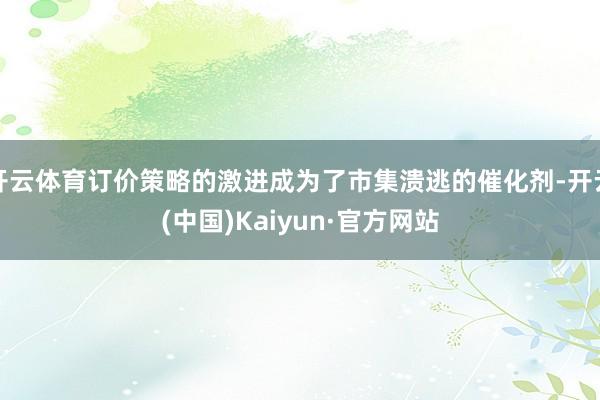 开云体育订价策略的激进成为了市集溃逃的催化剂-开云(中国)Kaiyun·官方网站
