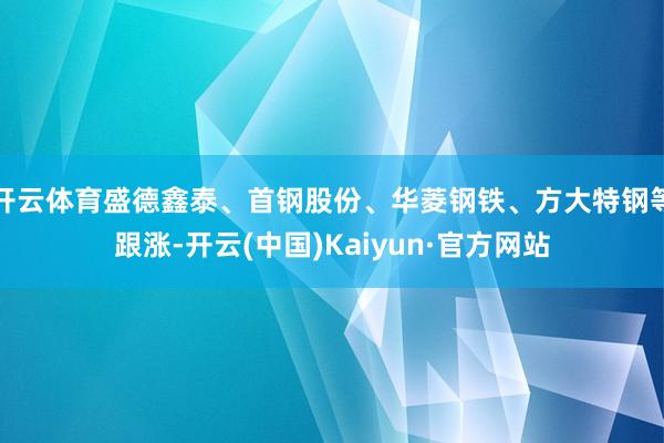 开云体育盛德鑫泰、首钢股份、华菱钢铁、方大特钢等跟涨-开云(中国)Kaiyun·官方网站