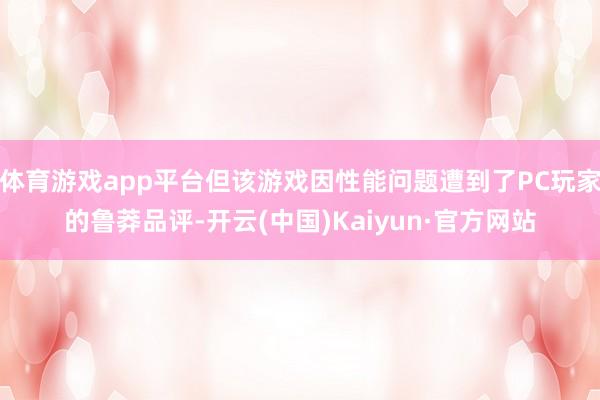体育游戏app平台但该游戏因性能问题遭到了PC玩家的鲁莽品评-开云(中国)Kaiyun·官方网站