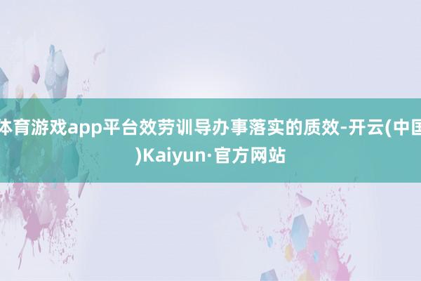 体育游戏app平台效劳训导办事落实的质效-开云(中国)Kaiyun·官方网站