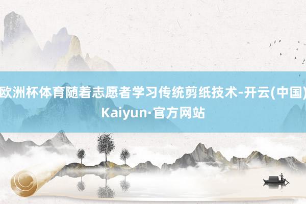 欧洲杯体育随着志愿者学习传统剪纸技术-开云(中国)Kaiyun·官方网站