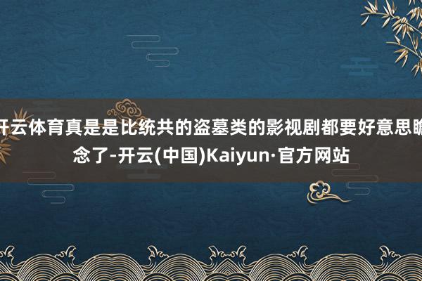 开云体育真是是比统共的盗墓类的影视剧都要好意思瞻念了-开云(中国)Kaiyun·官方网站