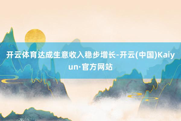 开云体育达成生意收入稳步增长-开云(中国)Kaiyun·官方网站