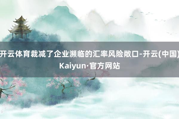 开云体育裁减了企业濒临的汇率风险敞口-开云(中国)Kaiyun·官方网站