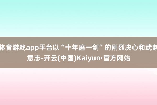 体育游戏app平台以“十年磨一剑”的刚烈决心和武断意志-开云(中国)Kaiyun·官方网站