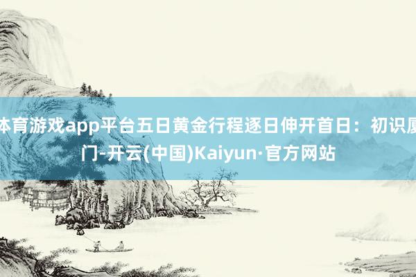 体育游戏app平台五日黄金行程逐日伸开首日：初识厦门-开云(中国)Kaiyun·官方网站