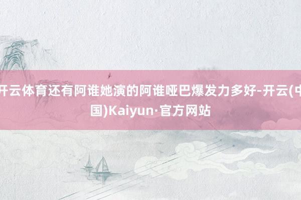 开云体育还有阿谁她演的阿谁哑巴爆发力多好-开云(中国)Kaiyun·官方网站