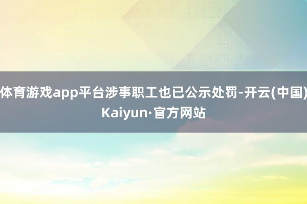 体育游戏app平台涉事职工也已公示处罚-开云(中国)Kaiyun·官方网站