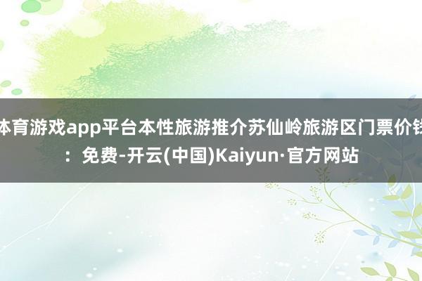 体育游戏app平台本性旅游推介苏仙岭旅游区门票价钱：免费-开云(中国)Kaiyun·官方网站