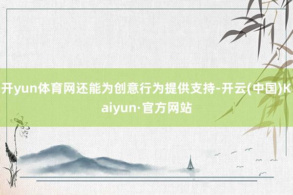 开yun体育网还能为创意行为提供支持-开云(中国)Kaiyun·官方网站
