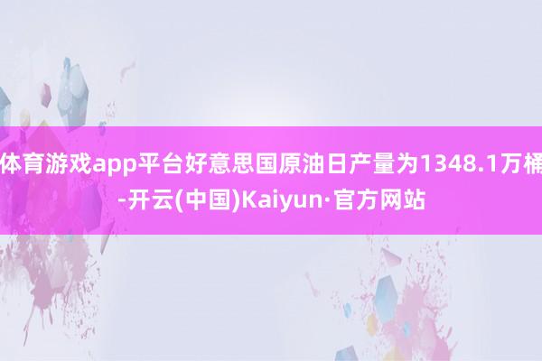体育游戏app平台好意思国原油日产量为1348.1万桶-开云(中国)Kaiyun·官方网站
