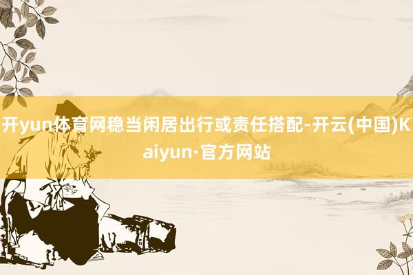 开yun体育网稳当闲居出行或责任搭配-开云(中国)Kaiyun·官方网站