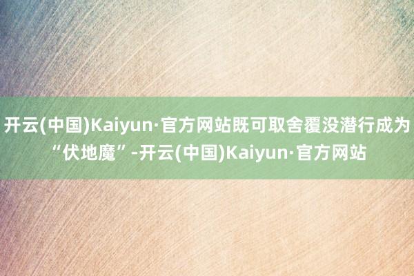开云(中国)Kaiyun·官方网站既可取舍覆没潜行成为“伏地魔”-开云(中国)Kaiyun·官方网站