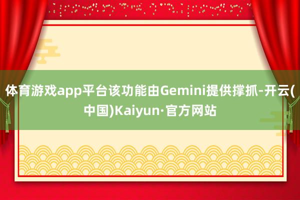 体育游戏app平台该功能由Gemini提供撑抓-开云(中国)Kaiyun·官方网站