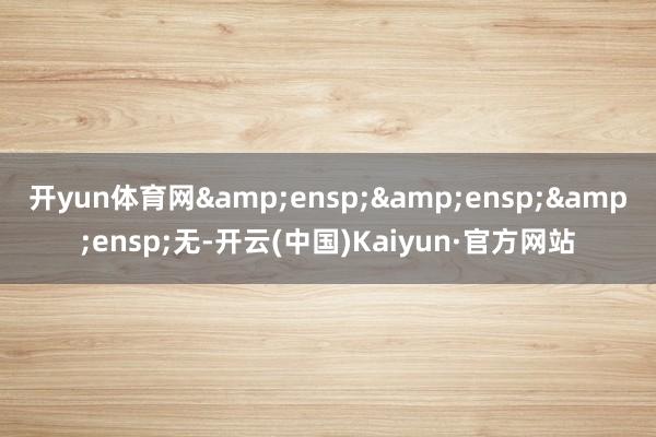 开yun体育网   无-开云(中国)Kaiyun·官方网站
