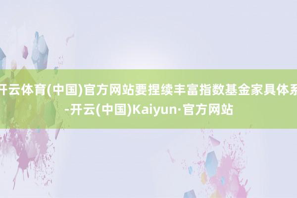 开云体育(中国)官方网站要捏续丰富指数基金家具体系-开云(中国)Kaiyun·官方网站