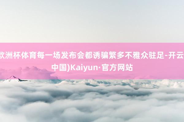欧洲杯体育每一场发布会都诱骗繁多不雅众驻足-开云(中国)Kaiyun·官方网站