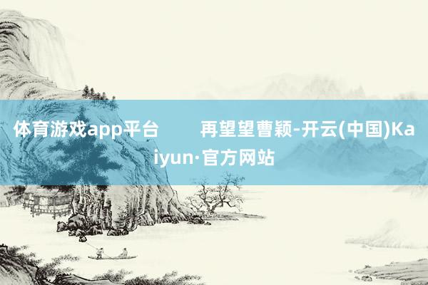 体育游戏app平台        再望望曹颖-开云(中国)Kaiyun·官方网站