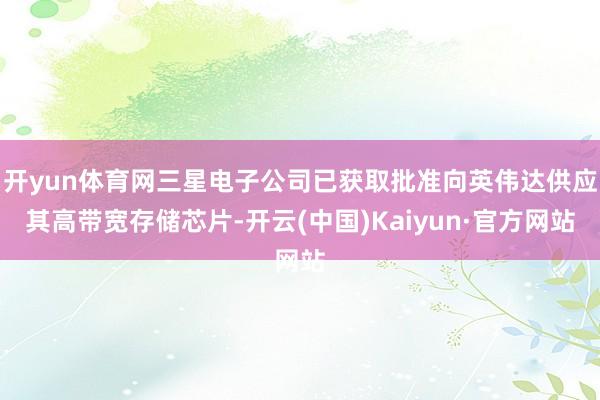 开yun体育网三星电子公司已获取批准向英伟达供应其高带宽存储芯片-开云(中国)Kaiyun·官方网站