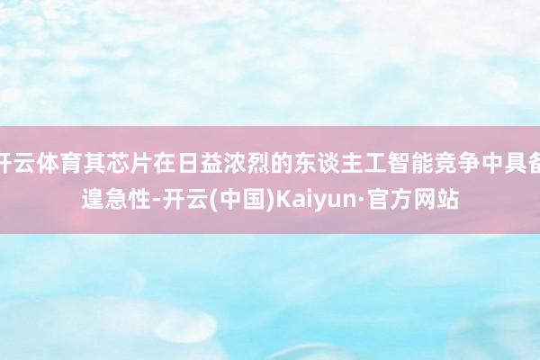 开云体育其芯片在日益浓烈的东谈主工智能竞争中具备遑急性-开云(中国)Kaiyun·官方网站