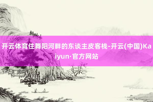 开云体育住舞阳河畔的东谈主皮客栈-开云(中国)Kaiyun·官方网站